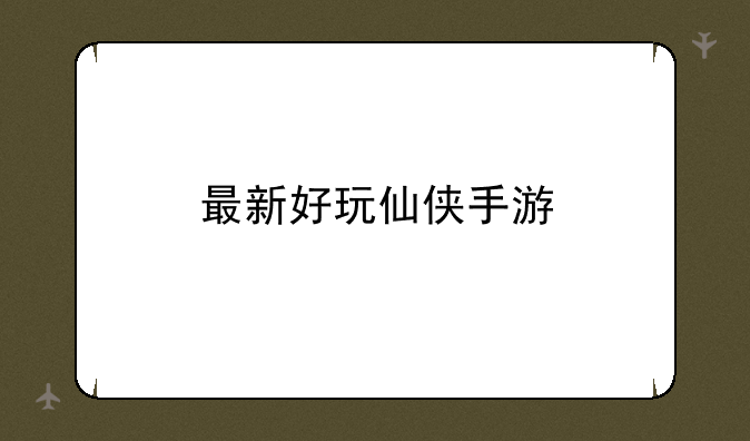 最新好玩仙侠手游