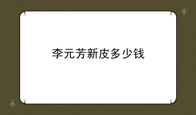 李元芳新皮多少钱