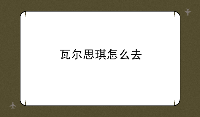 瓦尔思琪怎么去