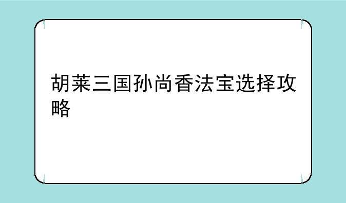 胡莱三国孙尚香法宝选择攻略