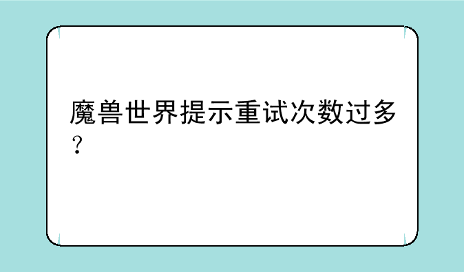 魔兽世界提示重试次数过多？