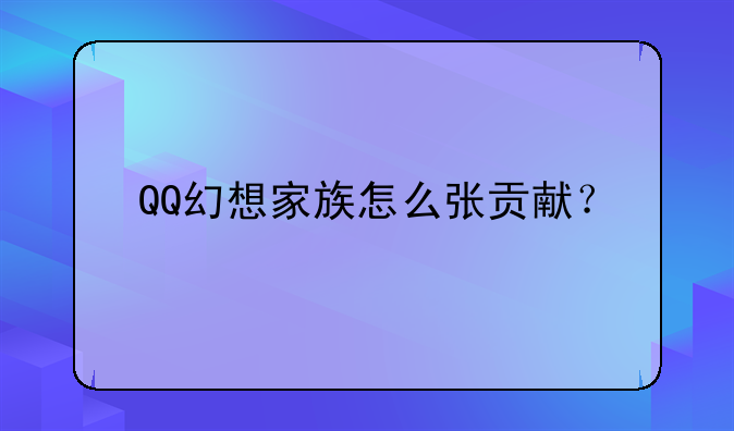 QQ幻想家族怎么张贡献？
