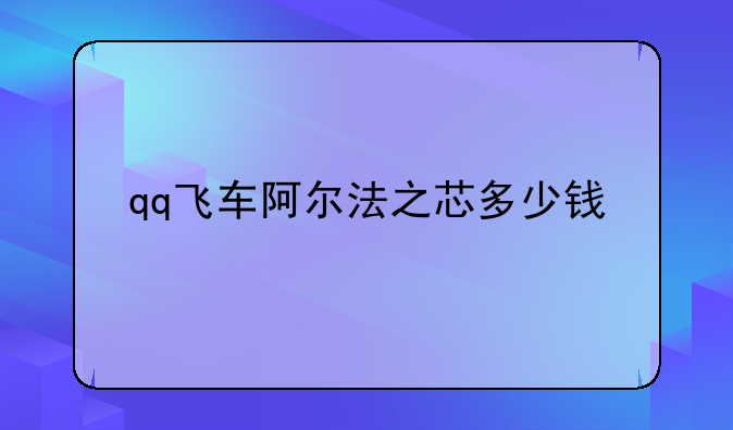 qq飞车阿尔法之芯多少钱
