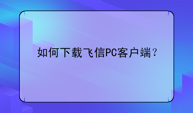 如何下载飞信PC客户端？