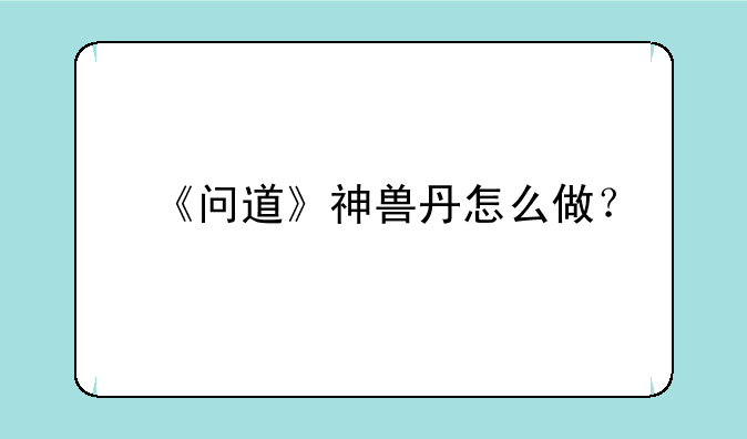 《问道》神兽丹怎么做？
