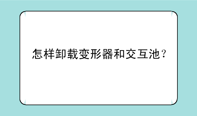 怎样卸载变形器和交互池？
