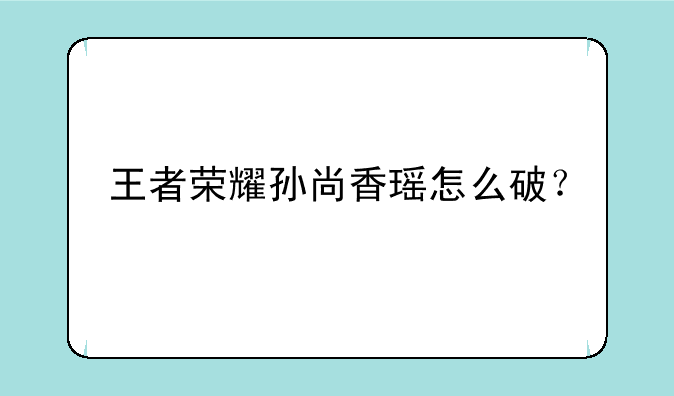 王者荣耀孙尚香瑶怎么破？