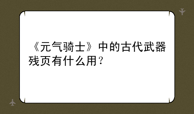 《元气骑士》中的古代武器残页有什么用？