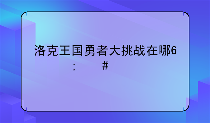 洛克王国勇者大挑战在哪?怎么打?