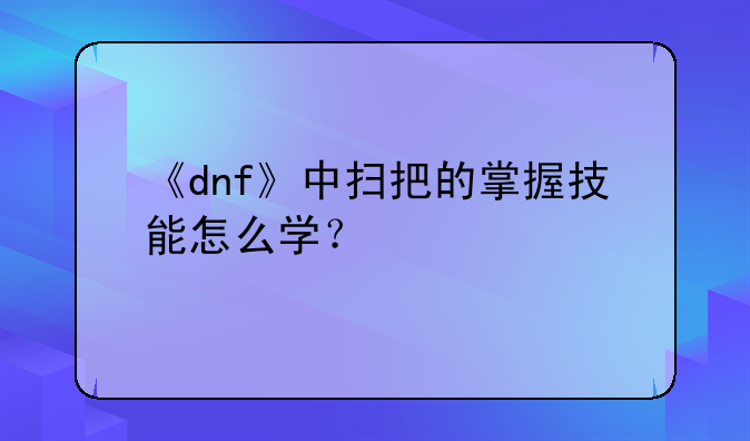《dnf》中扫把的掌握技能怎么学？