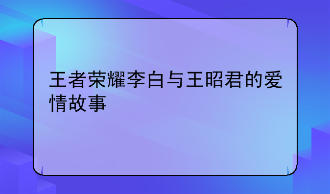 王者荣耀李白与王昭君的爱情故事