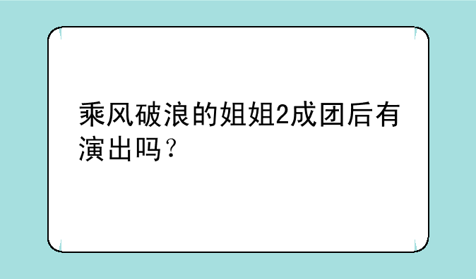 乘风破浪的姐姐2成团后有演出吗?