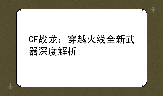 CF战龙：穿越火线全新武器深度解析