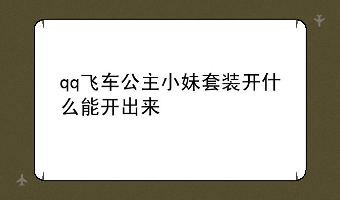 qq飞车公主小妹套装开什么能开出来