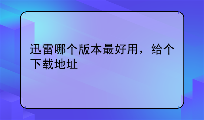 迅雷哪个版本最好用，给个下载地址