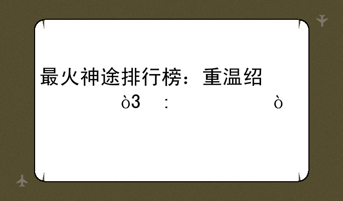最火神途排行榜：重温经典，探寻传奇