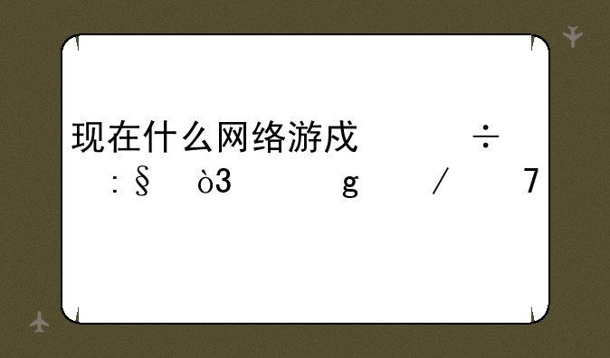 现在什么网络游戏好玩，帮忙介绍几个