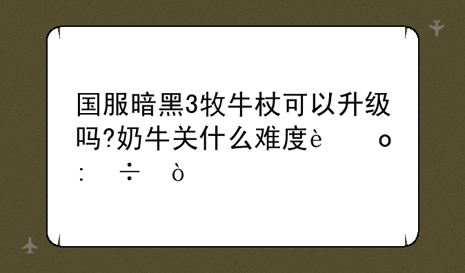 国服暗黑3牧牛杖可以升级吗?奶牛关什么难度进去好？