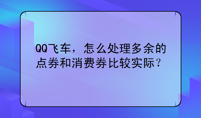 QQ飞车，怎么处理多余的点券和消费券比较实际？