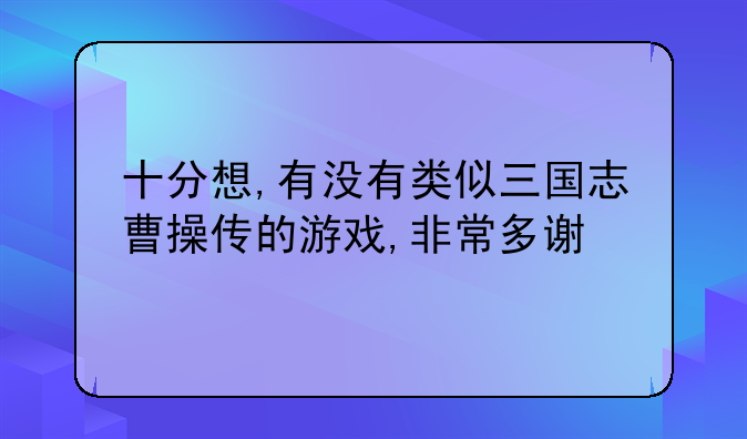 十分想,有没有类似三国志曹操传的游戏,非常多谢