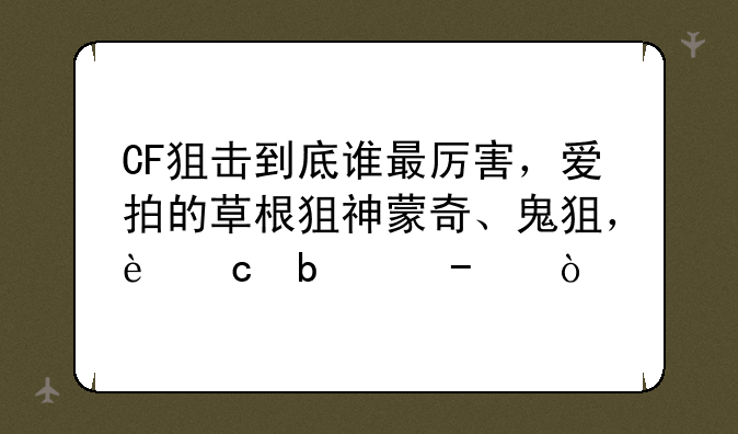 CF狙击到底谁最厉害，爱拍的草根狙神蒙奇、鬼狙，还是70KG？