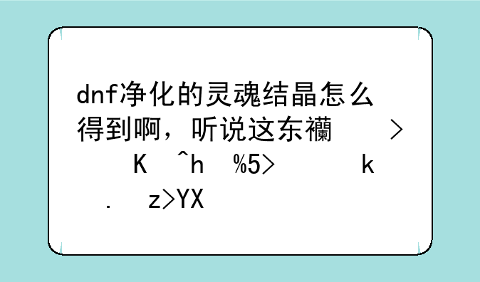 dnf净化的灵魂结晶怎么得到啊，听说这东西可以换SS，求解啊？