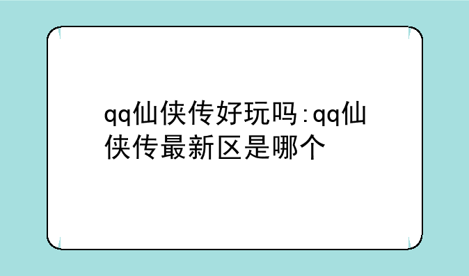 qq仙侠传好玩吗:qq仙侠传最新区是哪个