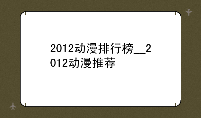 2012动漫排行榜__2012动漫推荐