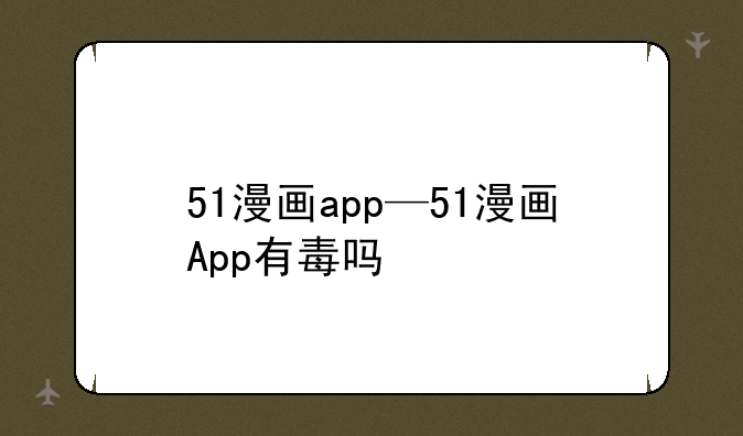 51漫画app—51漫画App有毒吗