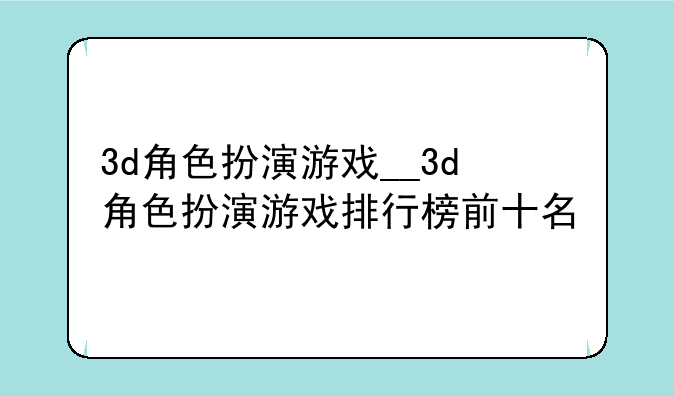 3d角色扮演游戏__3d角色扮演游戏排行榜前十名