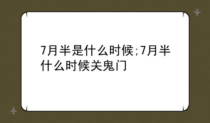 7月半是什么时候;7月半什么时候关鬼门