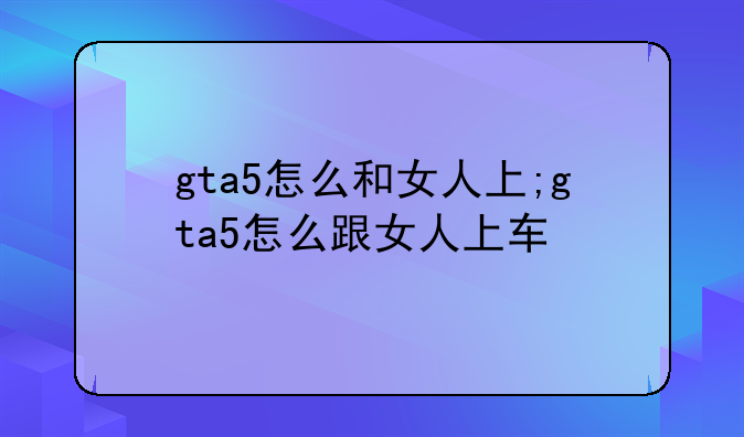 gta5怎么和女人上;gta5怎么跟女人上车