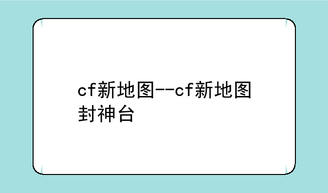 cf新地图--cf新地图封神台