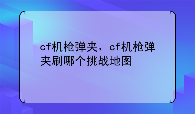 cf机枪弹夹，cf机枪弹夹刷哪个挑战地图