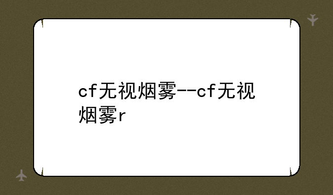 cf无视烟雾--cf无视烟雾r