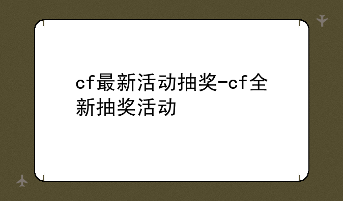 cf最新活动抽奖-cf全新抽奖活动