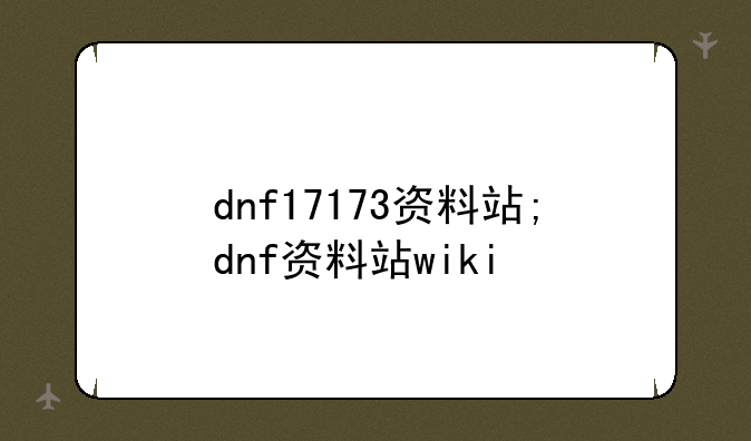 dnf17173资料站;dnf资料站wiki