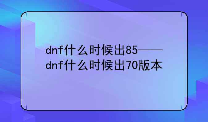 dnf什么时候出85——dnf什么时候出70版本