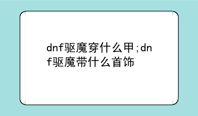 dnf驱魔穿什么甲;dnf驱魔带什么首饰