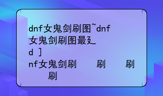 dnf女鬼剑刷图~dnf女鬼剑刷图最快的职业