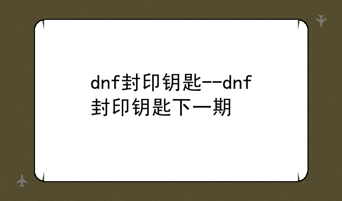 dnf封印钥匙--dnf封印钥匙下一期