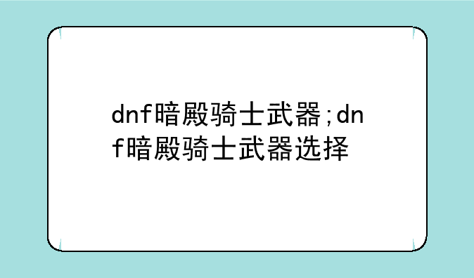 dnf暗殿骑士武器;dnf暗殿骑士武器选择