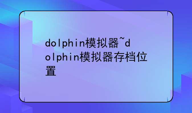 dolphin模拟器~dolphin模拟器存档位置