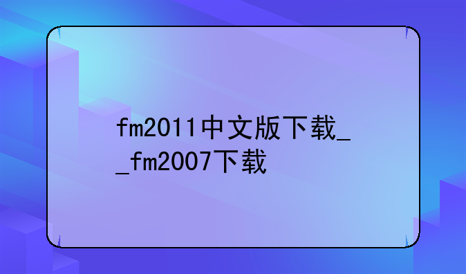 fm2011中文版下载__fm2007下载