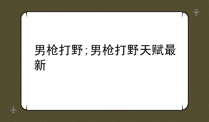 男枪打野;男枪打野天赋最新