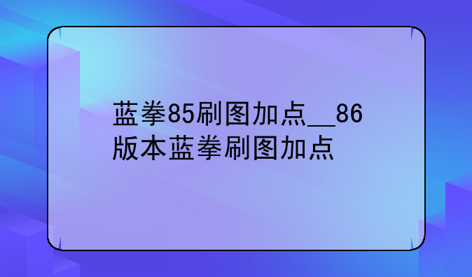 蓝拳85刷图加点__86版本蓝拳刷图加点