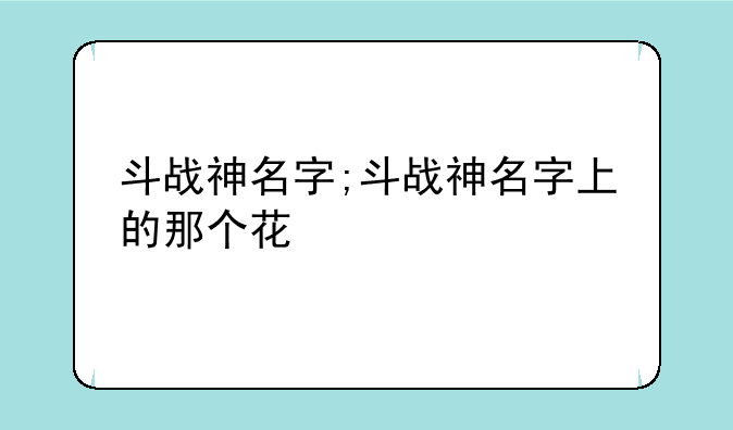斗战神名字;斗战神名字上的那个花