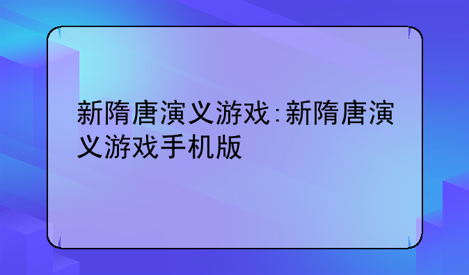 新隋唐演义游戏:新隋唐演义游戏手机版