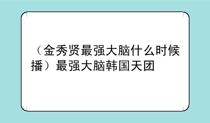 （金秀贤最强大脑什么时候播）最强大脑韩国天团