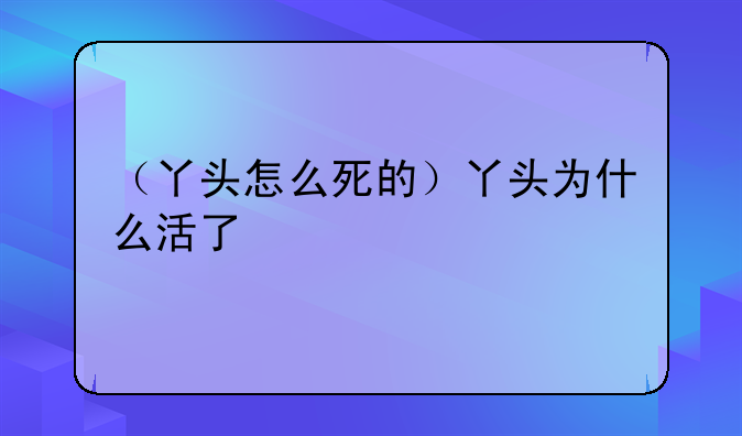 （丫头怎么死的）丫头为什么活了